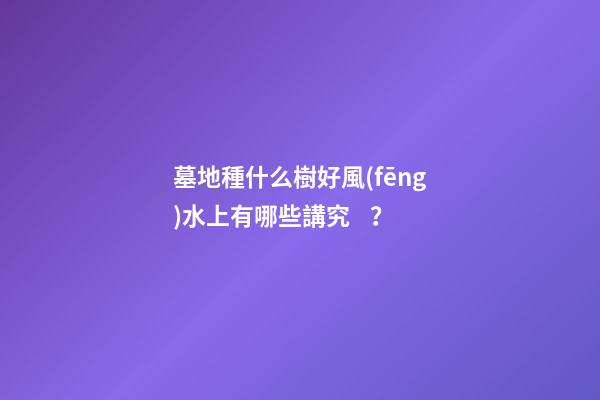 墓地種什么樹好風(fēng)水上有哪些講究？